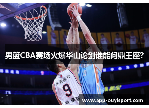 男篮CBA赛场火爆华山论剑谁能问鼎王座？