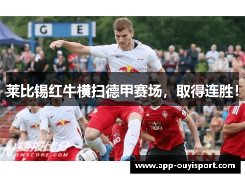 莱比锡红牛横扫德甲赛场，取得连胜！
