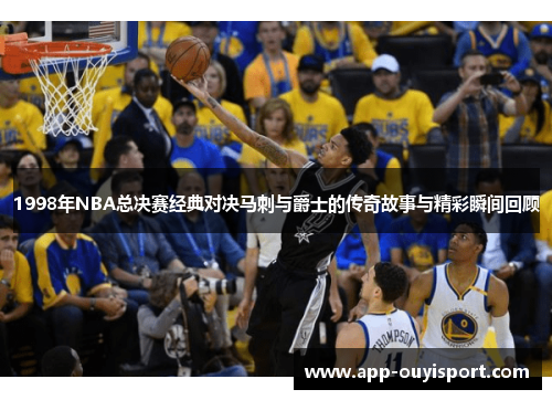 1998年NBA总决赛经典对决马刺与爵士的传奇故事与精彩瞬间回顾