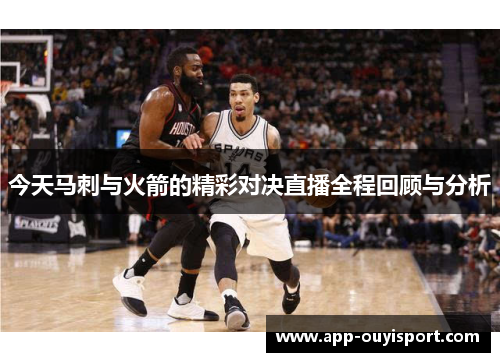 今天马刺与火箭的精彩对决直播全程回顾与分析