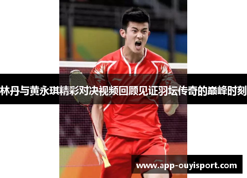 林丹与黄永琪精彩对决视频回顾见证羽坛传奇的巅峰时刻