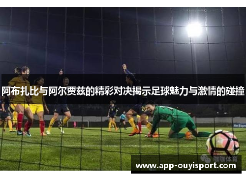 阿布扎比与阿尔贾兹的精彩对决揭示足球魅力与激情的碰撞